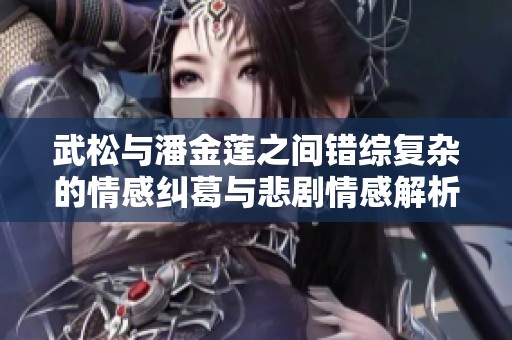 武松与潘金莲之间错综复杂的情感纠葛与悲剧情感解析