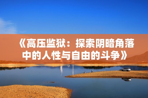 《高压监狱：探索阴暗角落中的人性与自由的斗争》