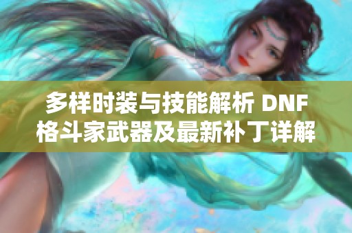 多样时装与技能解析 DNF格斗家武器及最新补丁详解