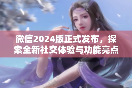 微信2024版正式发布，探索全新社交体验与功能亮点