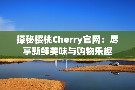 探秘樱桃Cherry官网：尽享新鲜美味与购物乐趣