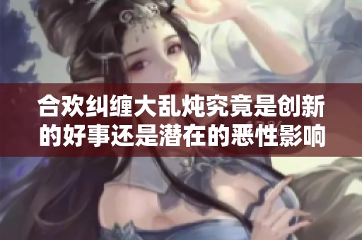 合欢纠缠大乱炖究竟是创新的好事还是潜在的恶性影响