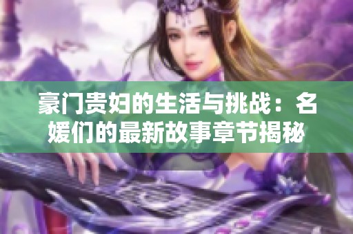 豪门贵妇的生活与挑战：名媛们的最新故事章节揭秘