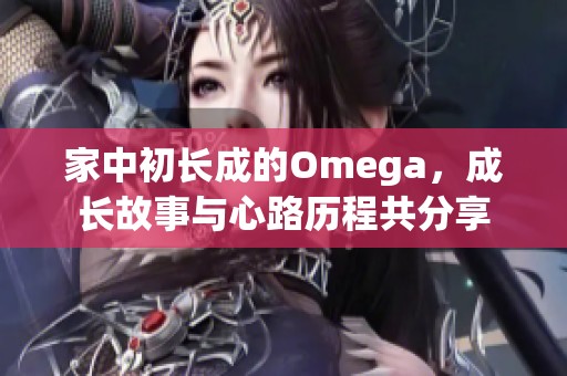 家中初长成的Omega，成长故事与心路历程共分享