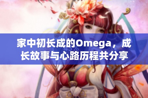 家中初长成的Omega，成长故事与心路历程共分享