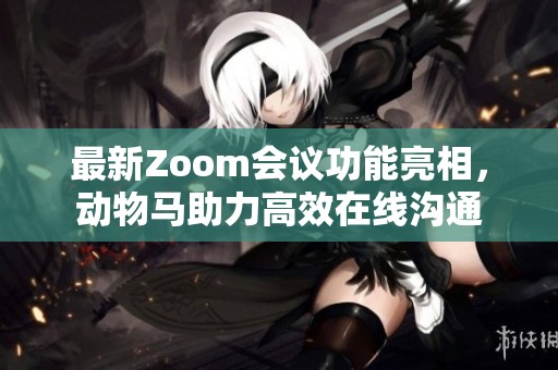 最新Zoom会议功能亮相，动物马助力高效在线沟通