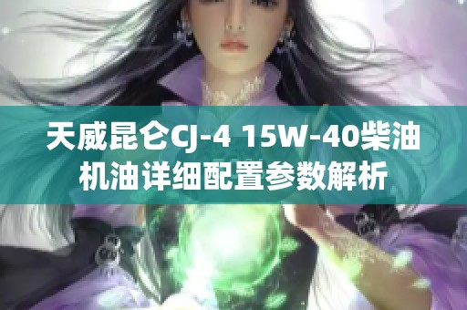 天威昆仑CJ-4 15W-40柴油机油详细配置参数解析