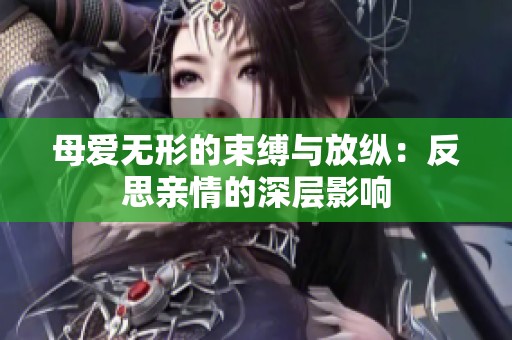 母爱无形的束缚与放纵：反思亲情的深层影响