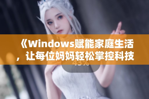 《Windows赋能家庭生活，让每位妈妈轻松掌控科技》