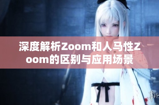 深度解析Zoom和人马性Zoom的区别与应用场景