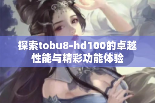 探索tobu8-hd100的卓越性能与精彩功能体验