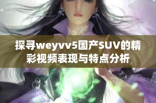 探寻weyvv5国产SUV的精彩视频表现与特点分析