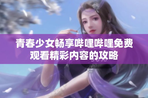 青春少女畅享哔哩哔哩免费观看精彩内容的攻略