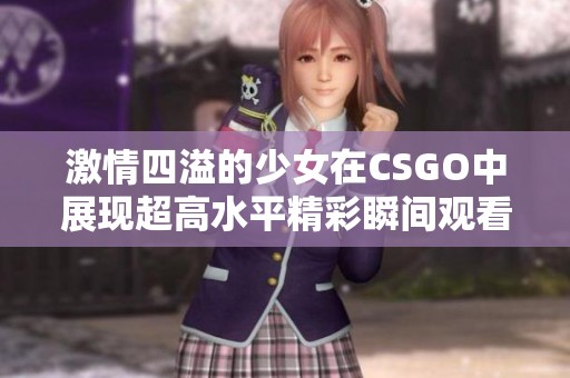 激情四溢的少女在CSGO中展现超高水平精彩瞬间观看指南