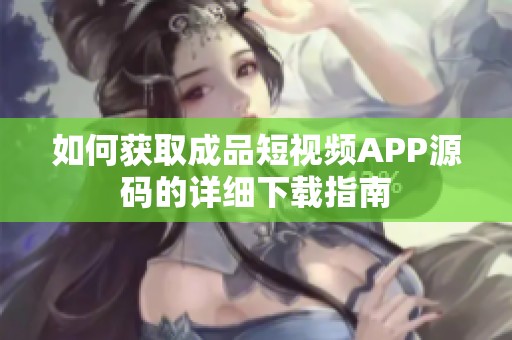 如何获取成品短视频APP源码的详细下载指南