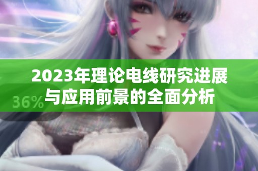 2023年理论电线研究进展与应用前景的全面分析