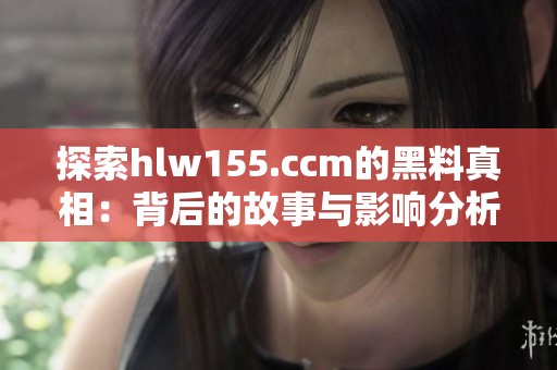 探索hlw155.ccm的黑料真相：背后的故事与影响分析