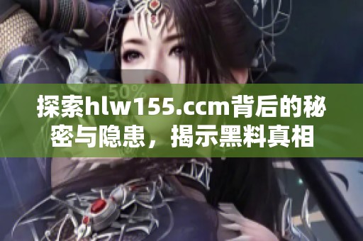 探索hlw155.ccm背后的秘密与隐患，揭示黑料真相