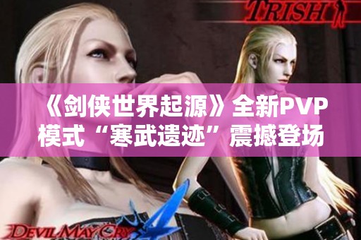 《剑侠世界起源》全新PVP模式“寒武遗迹”震撼登场，冲刺热血激战！