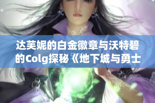 达芙妮的白金徽章与沃特碧的Colg探秘《地下城与勇士》精彩体验