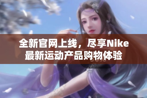 全新官网上线，尽享Nike最新运动产品购物体验