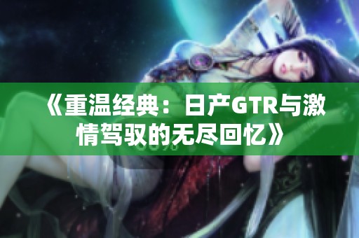 《重温经典：日产GTR与激情驾驭的无尽回忆》