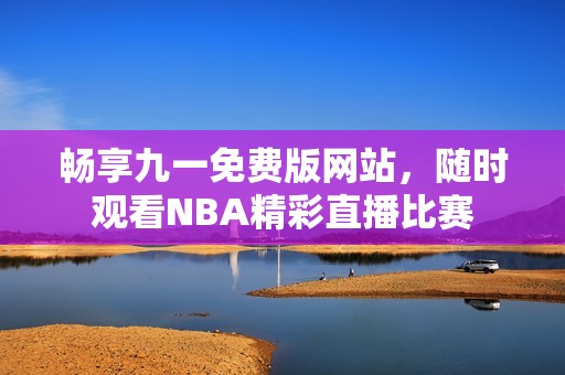 畅享九一免费版网站，随时观看NBA精彩直播比赛