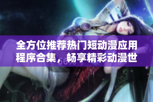全方位推荐热门短动漫应用程序合集，畅享精彩动漫世界