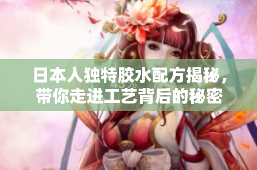 日本人独特胶水配方揭秘，带你走进工艺背后的秘密