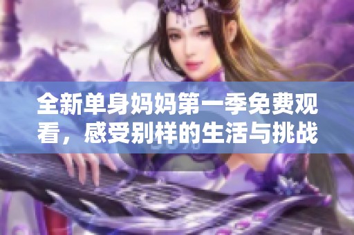 全新单身妈妈第一季免费观看，感受别样的生活与挑战