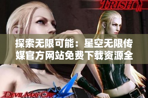 探索无限可能：星空无限传媒官方网站免费下载资源全指南