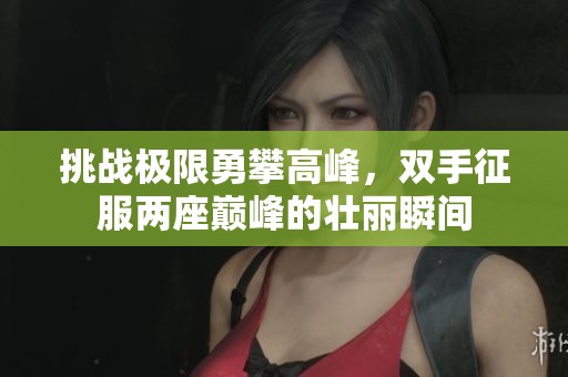 挑战极限勇攀高峰，双手征服两座巅峰的壮丽瞬间