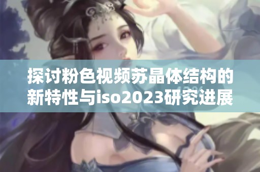 探讨粉色视频苏晶体结构的新特性与iso2023研究进展