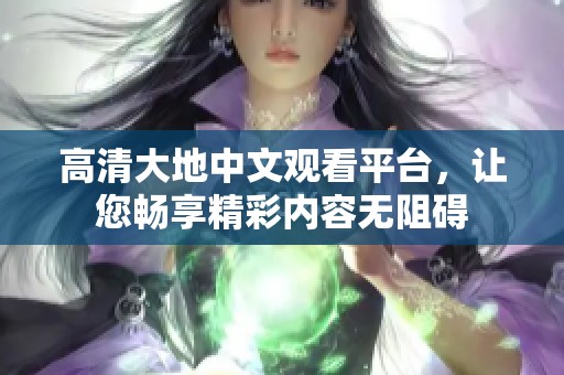 高清大地中文观看平台，让您畅享精彩内容无阻碍