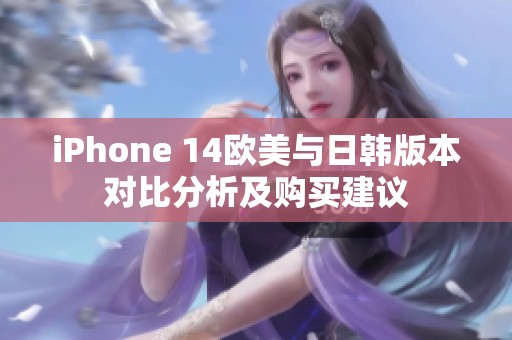 iPhone 14欧美与日韩版本对比分析及购买建议