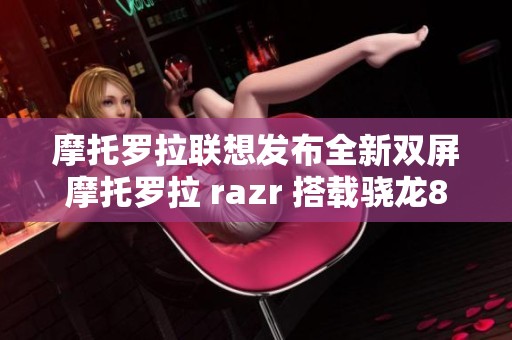 摩托罗拉联想发布全新双屏摩托罗拉 razr 搭载骁龙8+处理器