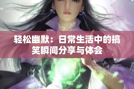 轻松幽默：日常生活中的搞笑瞬间分享与体会