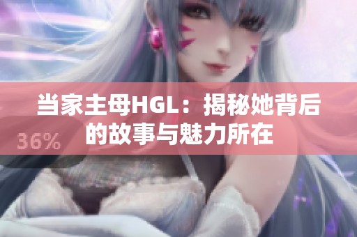 当家主母HGL：揭秘她背后的故事与魅力所在