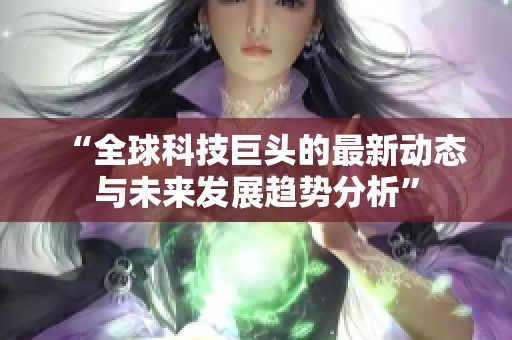 “全球科技巨头的最新动态与未来发展趋势分析”