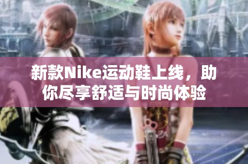 新款Nike运动鞋上线，助你尽享舒适与时尚体验