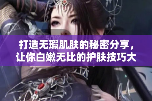 打造无瑕肌肤的秘密分享，让你白嫩无比的护肤技巧大揭密