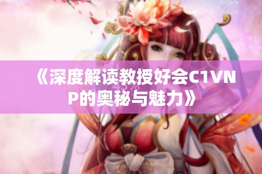 《深度解读教授好会C1VNP的奥秘与魅力》