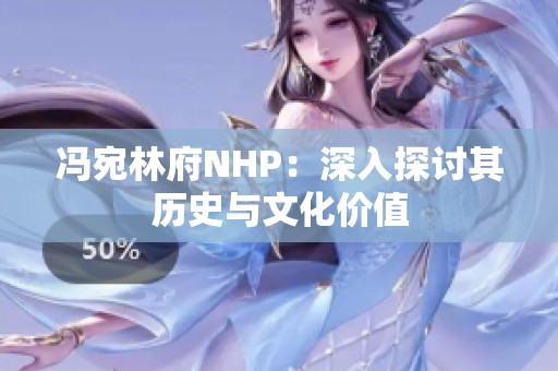 冯宛林府NHP：深入探讨其历史与文化价值