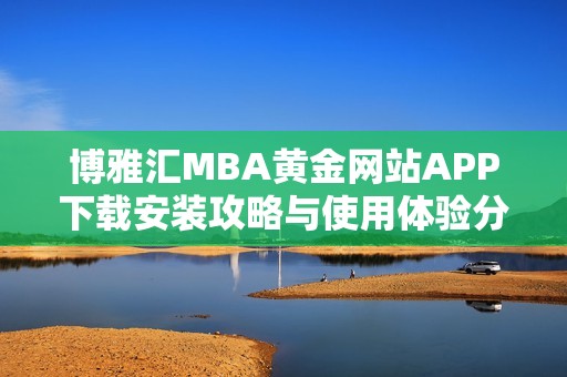 博雅汇MBA黄金网站APP下载安装攻略与使用体验分享