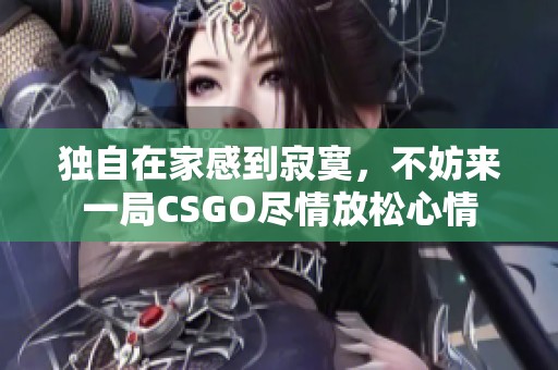 独自在家感到寂寞，不妨来一局CSGO尽情放松心情