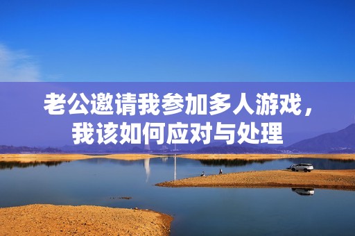 老公邀请我参加多人游戏，我该如何应对与处理