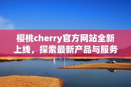 樱桃cherry官方网站全新上线，探索最新产品与服务信息