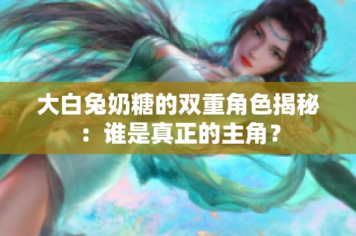 大白兔奶糖的双重角色揭秘：谁是真正的主角？