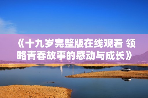 《十九岁完整版在线观看 领略青春故事的感动与成长》