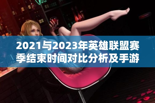 2021与2023年英雄联盟赛季结束时间对比分析及手游影响探讨